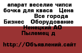 апарат веселие чипси.бочка для кваса › Цена ­ 100 000 - Все города Бизнес » Оборудование   . Ненецкий АО,Пылемец д.